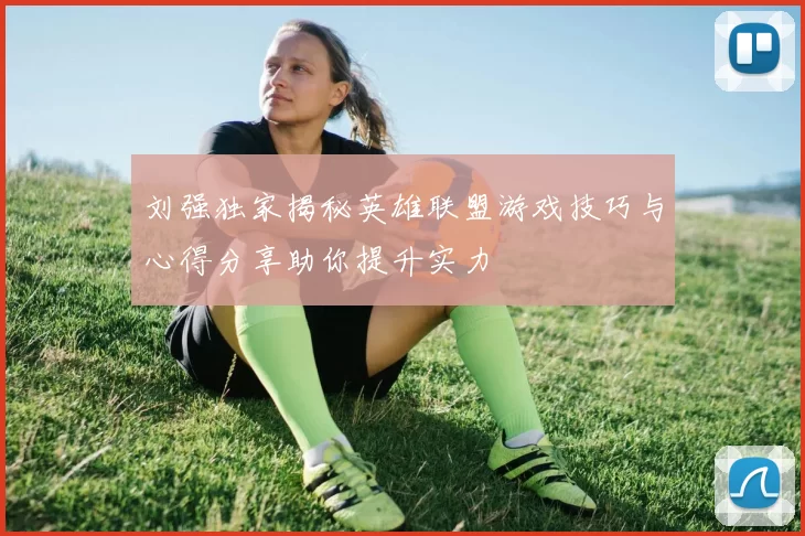 刘强独家揭秘英雄联盟游戏技巧与心得分享助你提升实力