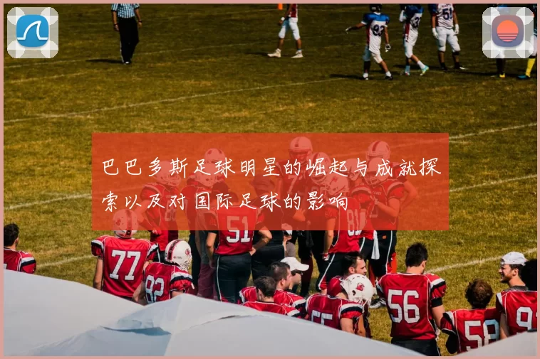 巴巴多斯足球明星的崛起与成就探索以及对国际足球的影响