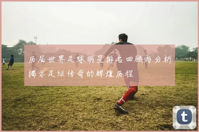 历届世界足球明星排名回顾与分析揭示足坛传奇的辉煌历程