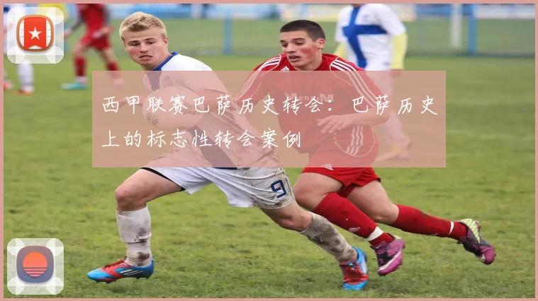 西甲联赛巴萨历史转会：巴萨历史上的标志性转会案例
