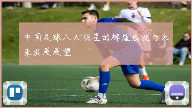 中国足球八大明星的辉煌成就与未来发展展望