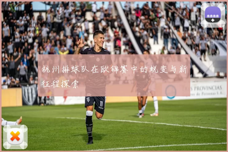 杭州排球队在欧锦赛中的蜕变与新征程探索