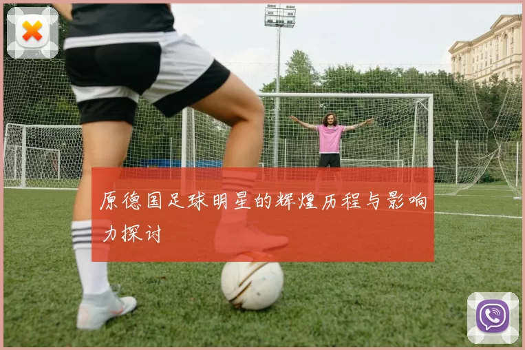 原德国足球明星的辉煌历程与影响力探讨