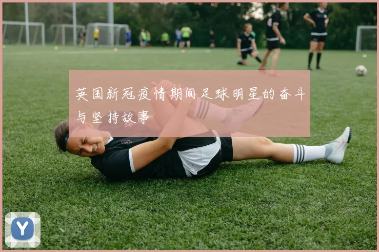 英国新冠疫情期间足球明星的奋斗与坚持故事