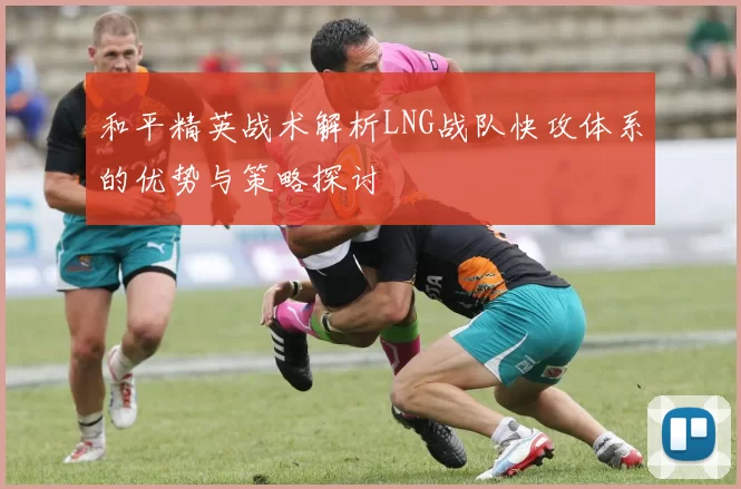 和平精英战术解析LNG战队快攻体系的优势与策略探讨