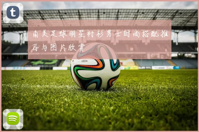 南美足球明星衬衫男士时尚搭配推荐与图片欣赏