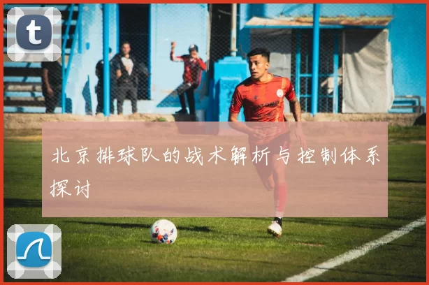 北京排球队的战术解析与控制体系探讨