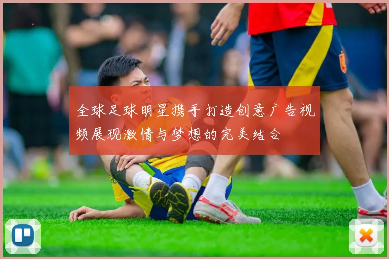 全球足球明星携手打造创意广告视频展现激情与梦想的完美结合
