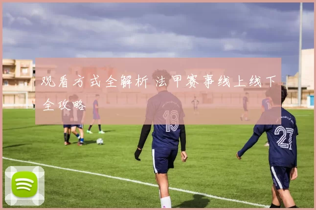 观看方式全解析 法甲赛事线上线下全攻略