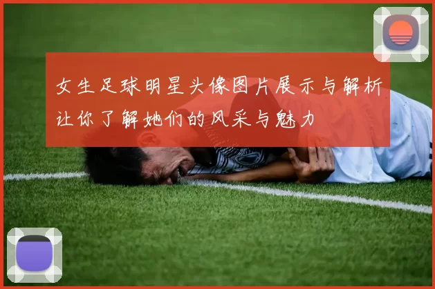 女生足球明星头像图片展示与解析让你了解她们的风采与魅力
