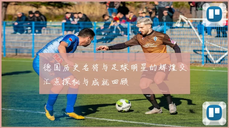 德国历史名将与足球明星的辉煌交汇点探秘与成就回顾