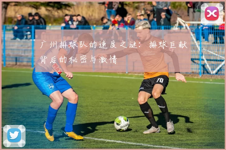 广州排球队的速度之谜：排球巨献背后的秘密与激情