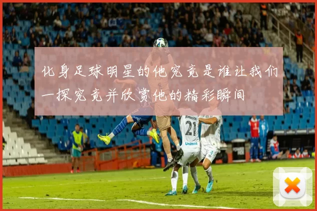 化身足球明星的他究竟是谁让我们一探究竟并欣赏他的精彩瞬间