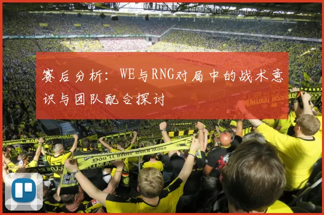 赛后分析：WE与RNG对局中的战术意识与团队配合探讨