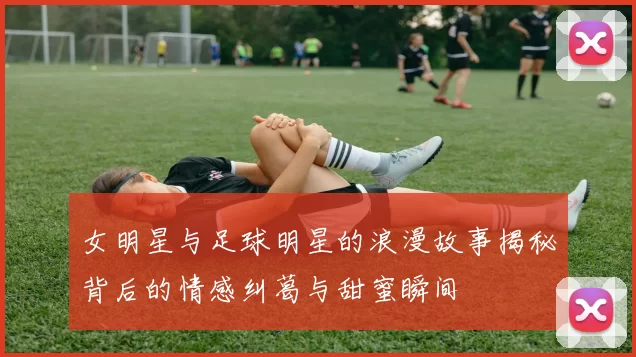 女明星与足球明星的浪漫故事揭秘背后的情感纠葛与甜蜜瞬间
