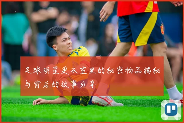 足球明星更衣室里的秘密物品揭秘与背后的故事分享