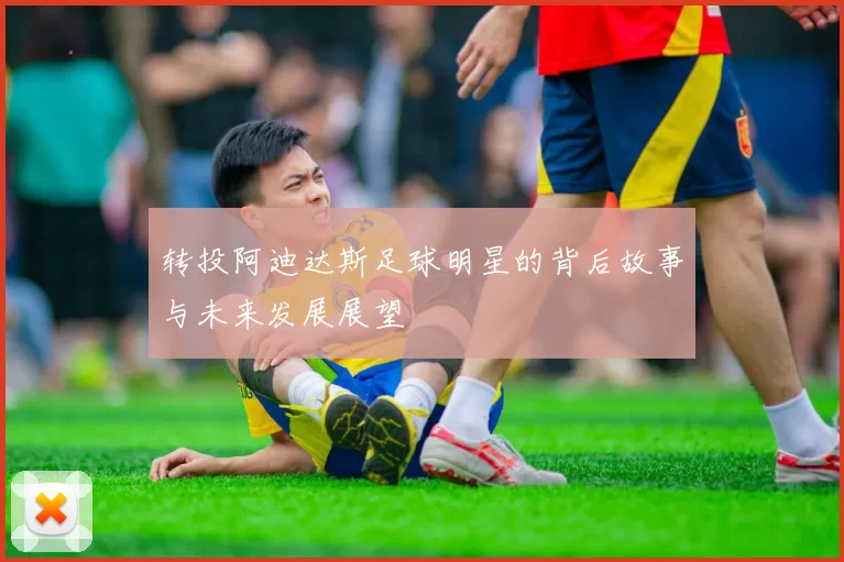 转投阿迪达斯足球明星的背后故事与未来发展展望