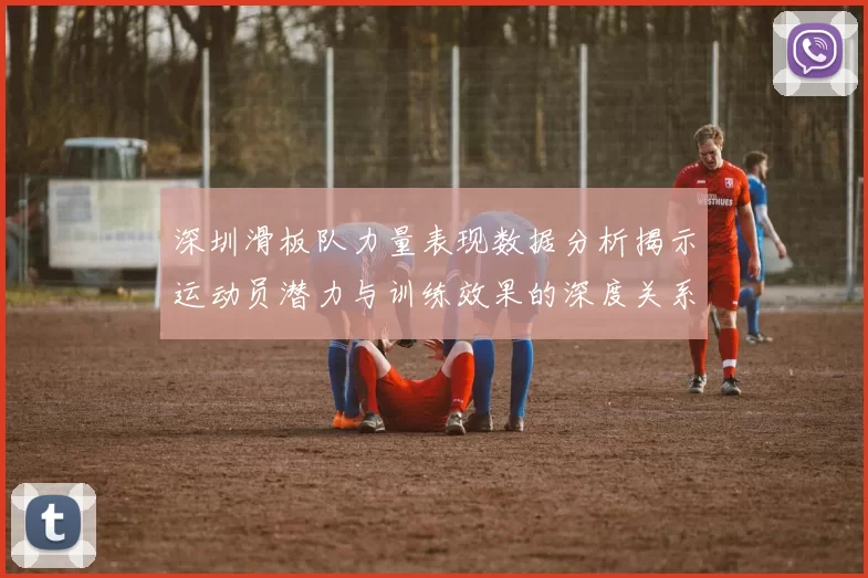深圳滑板队力量表现数据分析揭示运动员潜力与训练效果的深度关系