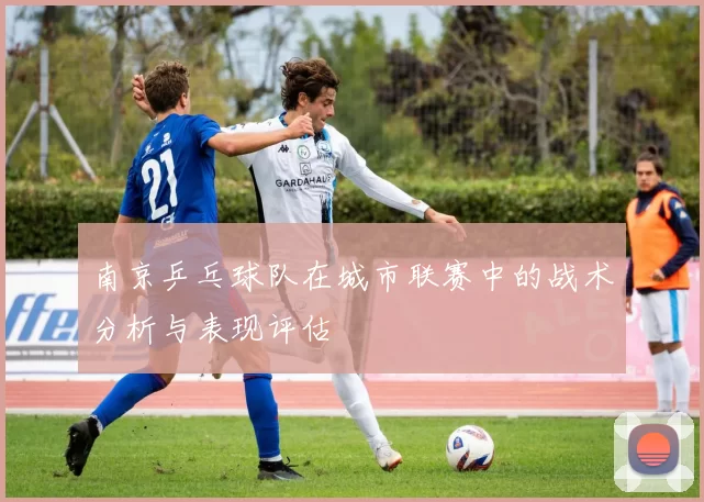 南京乒乓球队在城市联赛中的战术分析与表现评估