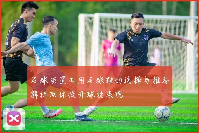 足球明星专用足球鞋的选择与推荐解析助你提升球场表现