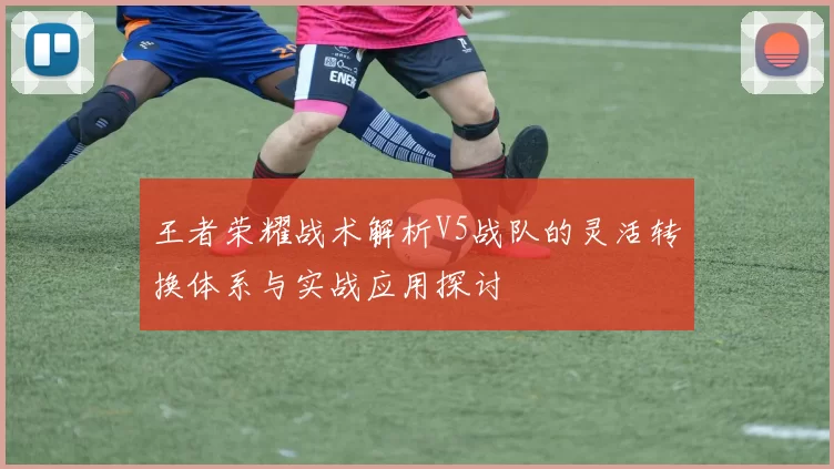 王者荣耀战术解析V5战队的灵活转换体系与实战应用探讨