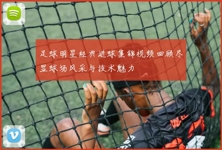 足球明星经典进球集锦视频回顾尽显球场风采与技术魅力