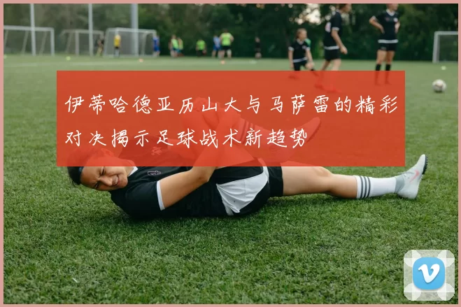 伊蒂哈德亚历山大与马萨雷的精彩对决揭示足球战术新趋势