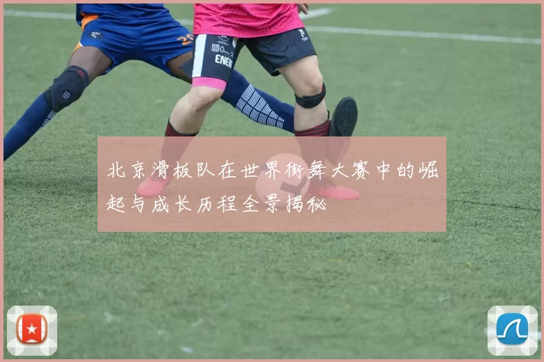 北京滑板队在世界街舞大赛中的崛起与成长历程全景揭秘