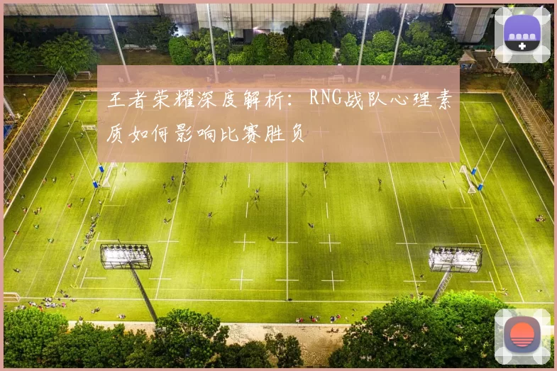 王者荣耀深度解析：RNG战队心理素质如何影响比赛胜负