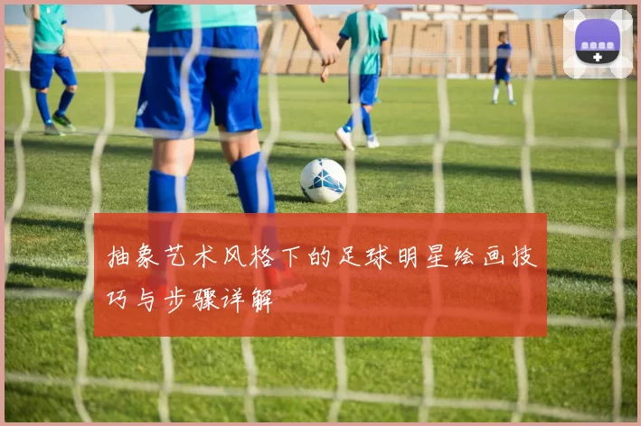 抽象艺术风格下的足球明星绘画技巧与步骤详解