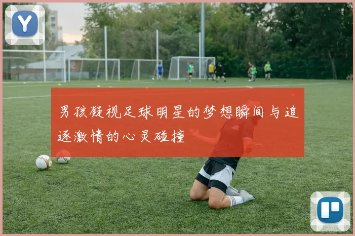 男孩凝视足球明星的梦想瞬间与追逐激情的心灵碰撞