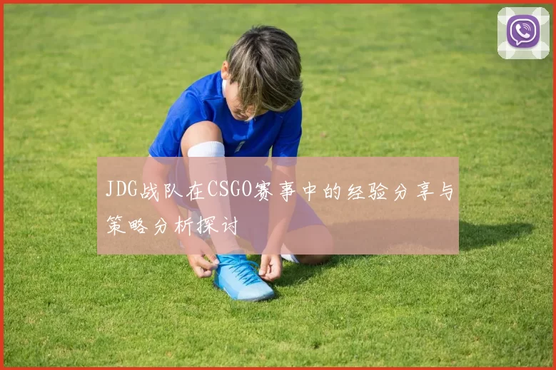 JDG战队在CSGO赛事中的经验分享与策略分析探讨