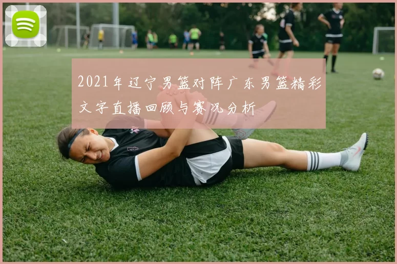 2021年辽宁男篮对阵广东男篮精彩文字直播回顾与赛况分析