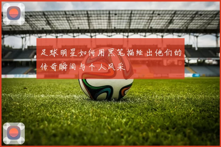 足球明星如何用黑笔描绘出他们的传奇瞬间与个人风采