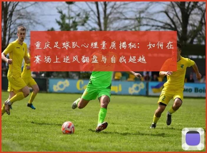 重庆足球队心理素质揭秘：如何在赛场上逆风翻盘与自我超越