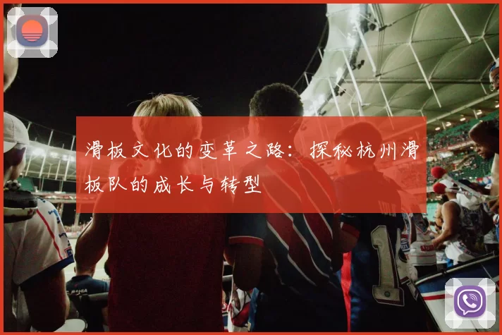 滑板文化的变革之路：探秘杭州滑板队的成长与转型