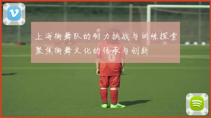 上海街舞队的耐力挑战与训练探索聚焦街舞文化的传承与创新