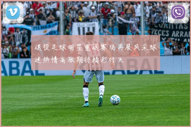 退役足球明星重返赛场再展风采球迷热情高涨期待精彩对决