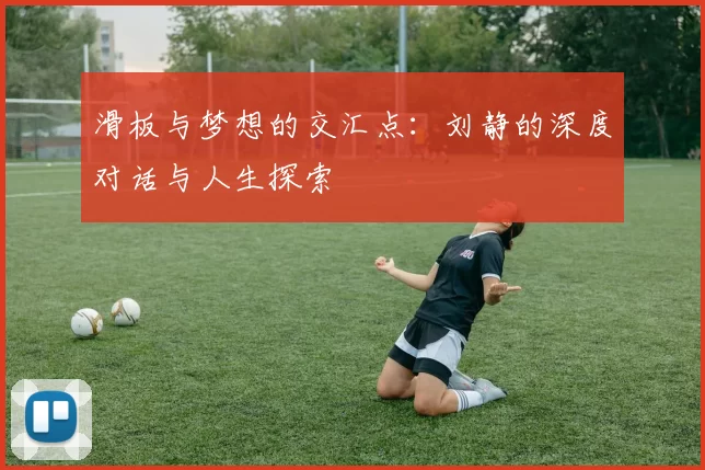 滑板与梦想的交汇点：刘静的深度对话与人生探索