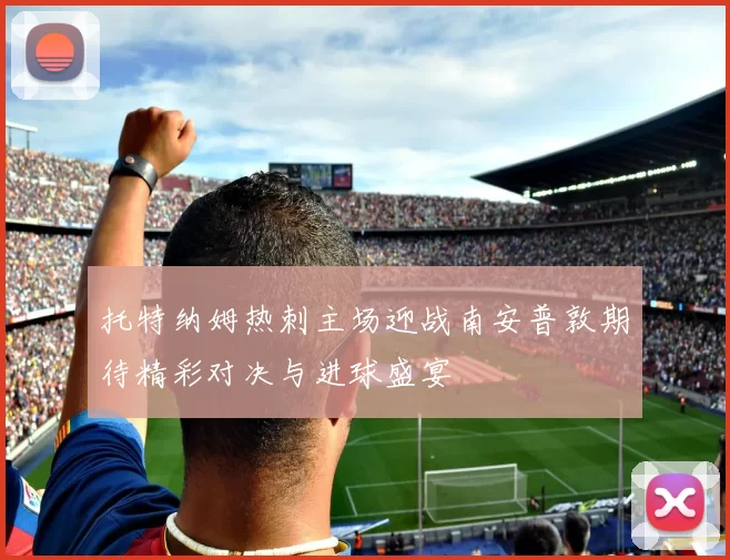 托特纳姆热刺主场迎战南安普敦期待精彩对决与进球盛宴