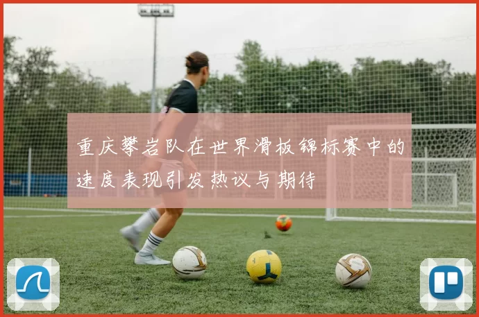 重庆攀岩队在世界滑板锦标赛中的速度表现引发热议与期待