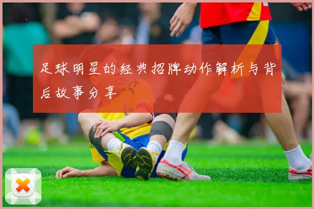 足球明星的经典招牌动作解析与背后故事分享