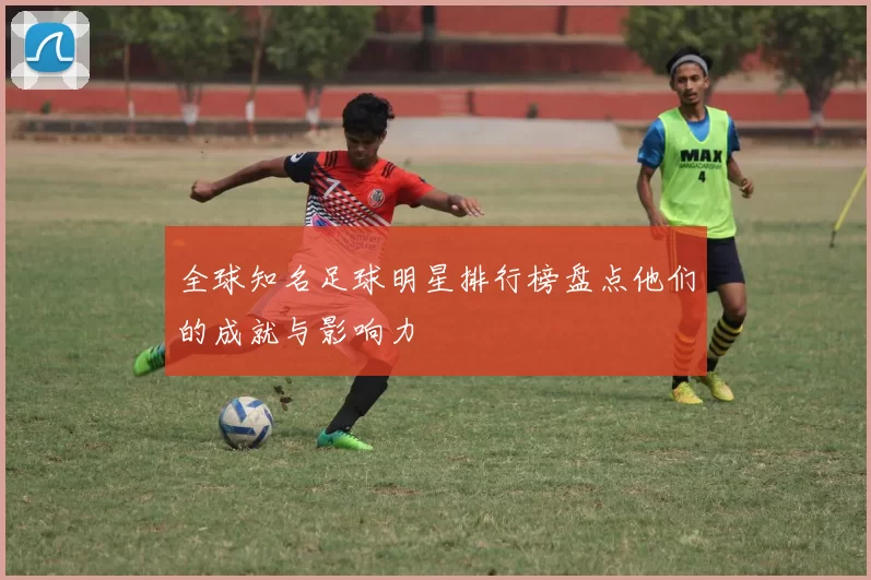 全球知名足球明星排行榜盘点他们的成就与影响力