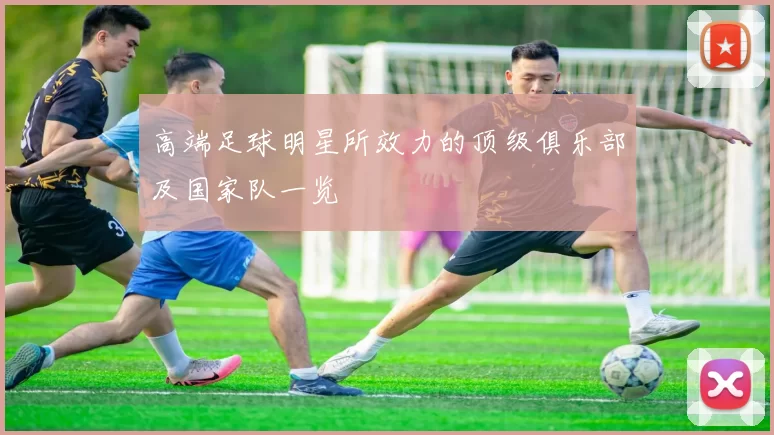 高端足球明星所效力的顶级俱乐部及国家队一览
