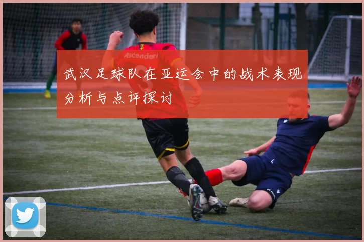 武汉足球队在亚运会中的战术表现分析与点评探讨