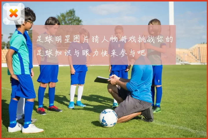 足球明星图片猜人物游戏挑战你的足球知识与眼力快来参与吧