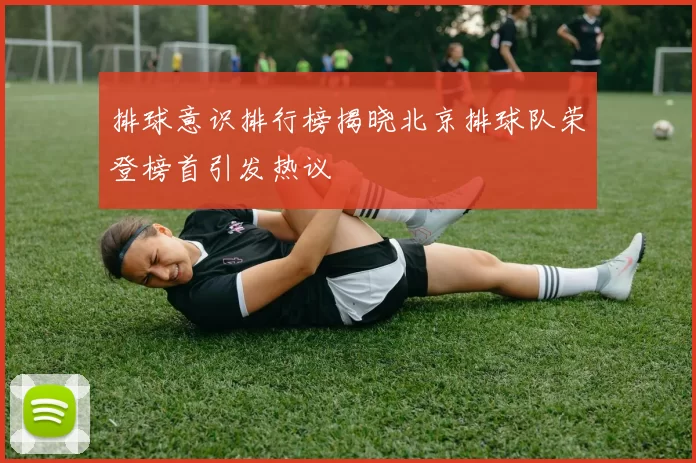 排球意识排行榜揭晓北京排球队荣登榜首引发热议