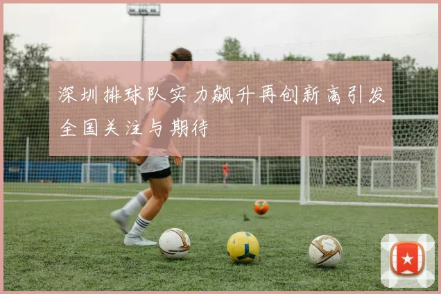 深圳排球队实力飙升再创新高引发全国关注与期待