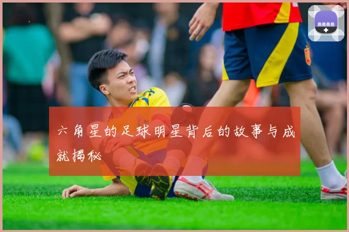 六角星的足球明星背后的故事与成就揭秘