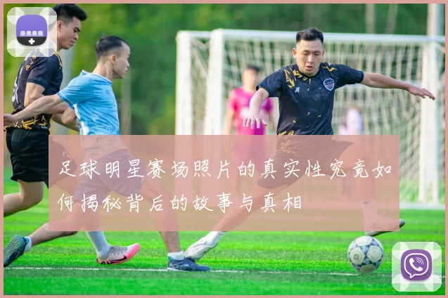 足球明星赛场照片的真实性究竟如何揭秘背后的故事与真相